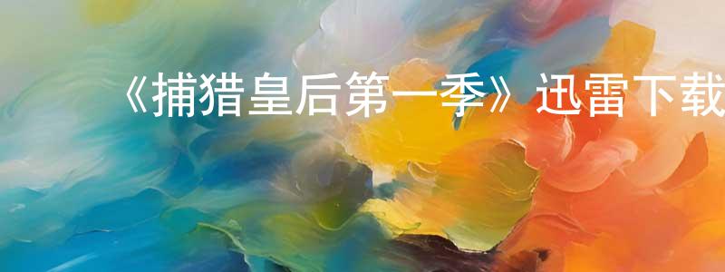 陈一晓发布《捕猎皇后第一季》迅雷下载/在线观看-选秀综艺-美剧天堂